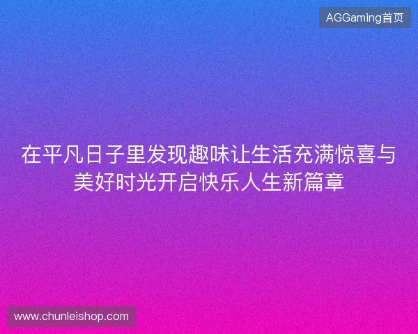 在平凡日子里发现趣味让生活充满惊喜与美好时光开启快乐人生新篇章
